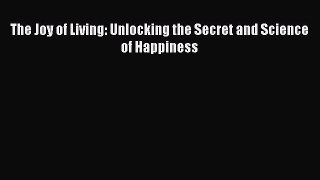 Download The Joy of Living: Unlocking the Secret and Science of Happiness PDF Online