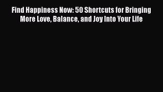 Read Find Happiness Now: 50 Shortcuts for Bringing More Love Balance and Joy Into Your Life