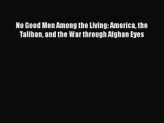 Download No Good Men Among the Living: America the Taliban and the War through Afghan Eyes