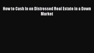 Read How to Cash In on Distressed Real Estate in a Down Market Ebook Free