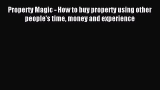 Read Property Magic - How to buy property using other people's time money and experience Ebook