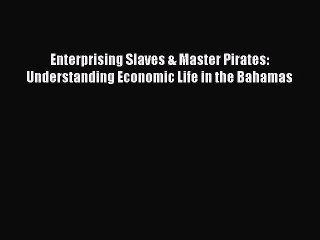 Read Enterprising Slaves & Master Pirates: Understanding Economic Life in the Bahamas Ebook