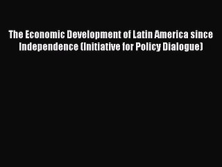 Read The Economic Development of Latin America since Independence (Initiative for Policy Dialogue)