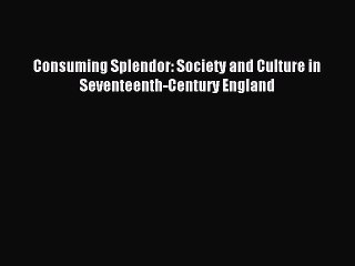 Read Consuming Splendor: Society and Culture in Seventeenth-Century England Ebook Free