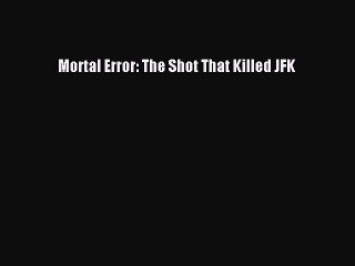 PDF Mortal Error: The Shot That Killed JFK  EBook