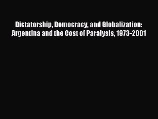 Read Dictatorship Democracy and Globalization: Argentina and the Cost of Paralysis 1973-2001