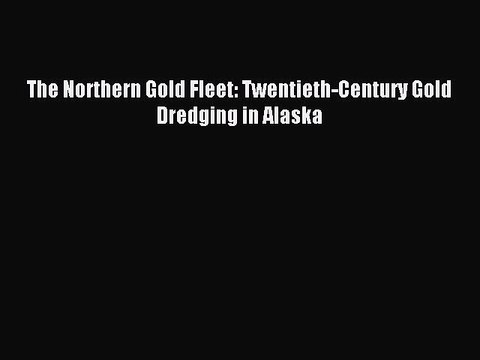 Download The Northern Gold Fleet: Twentieth-Century Gold Dredging in Alaska PDF Free