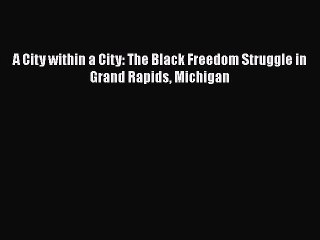 PDF A City within a City: The Black Freedom Struggle in Grand Rapids Michigan  EBook