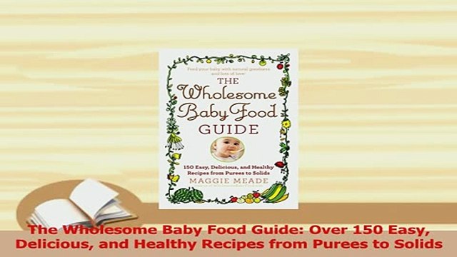 PDF The Wholesome Baby Food Guide Over 150 Easy Delicious and Healthy Recipes from Purees to Read Online