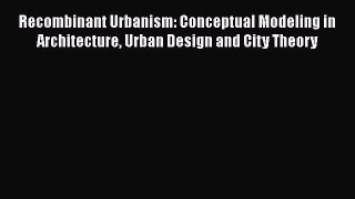 Read Recombinant Urbanism: Conceptual Modeling in Architecture Urban Design and City Theory