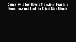 Read Cancer with Joy: How to Transform Fear into Happiness and Find the Bright Side Effects