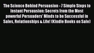 Read The Science Behind Persuasion - 7 Simple Steps to Instant Persuasion: Secrets from the