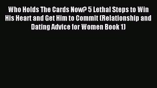 Read Who Holds The Cards Now? 5 Lethal Steps to Win His Heart and Get Him to Commit (Relationship