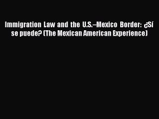 Download Immigration Law and the U.S.–Mexico Border: ¿Sí se puede? (The Mexican American Experience)