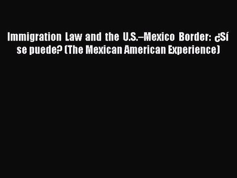 Download Immigration Law and the U.S.–Mexico Border: ¿Sí se puede? (The Mexican American Experience)
