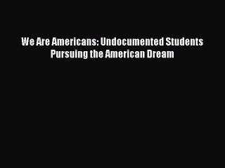 PDF We Are Americans: Undocumented Students Pursuing the American Dream Free Books