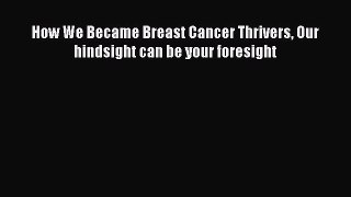 Read How We Became Breast Cancer Thrivers Our hindsight can be your foresight Ebook Online