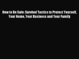 Read How to Be Safe: Survival Tactics to Protect Yourself Your Home Your Business and Your