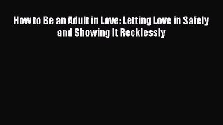 Read How to Be an Adult in Love: Letting Love in Safely and Showing It Recklessly Ebook Free