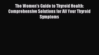 Download The Women's Guide to Thyroid Health: Comprehensive Solutions for All Your Thyroid