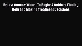 Read Breast Cancer: Where To Begin: A Guide to Finding Help and Making Treatment Decisions