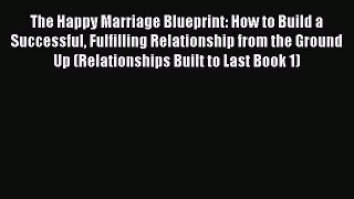 Read The Happy Marriage Blueprint: How to Build a Successful Fulfilling Relationship from the