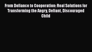 Read From Defiance to Cooperation: Real Solutions for Transforming the Angry Defiant Discouraged