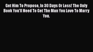 Read Get Him To Propose In 30 Days Or Less! The Only Book You'll Need To Get The Man You Love