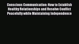 Read Conscious Communication: How to Establish Healthy Relationships and Resolve Conflict Peacefully