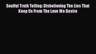 Download Soulful Truth Telling: Disbelieving The Lies That Keep Us From The Love We Desire