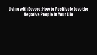 Read Living with Eeyore: How to Positively Love the Negative People in Your Life Ebook Free