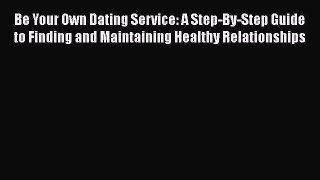 Download Be Your Own Dating Service: A Step-By-Step Guide to Finding and Maintaining Healthy