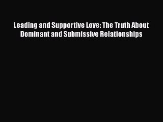 Download Leading and Supportive Love: The Truth About Dominant and Submissive Relationships