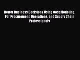 Read Better Business Decisions Using Cost Modeling: For Procurement Operations and Supply Chain