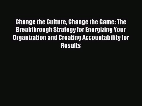 Read Change the Culture Change the Game: The Breakthrough Strategy for Energizing Your Organization