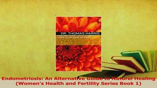 Read  Endometriosis An Alternative Guide to Natural Healing Womens Health and Fertility PDF Online