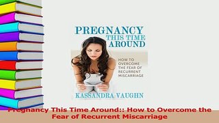 Download  Pregnancy This Time Around How to Overcome the Fear of Recurrent Miscarriage PDF Online