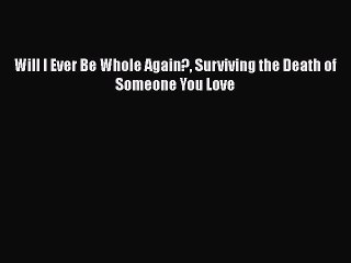 [PDF] Will I Ever Be Whole Again? Surviving the Death of Someone You Love [Download] Full Ebook