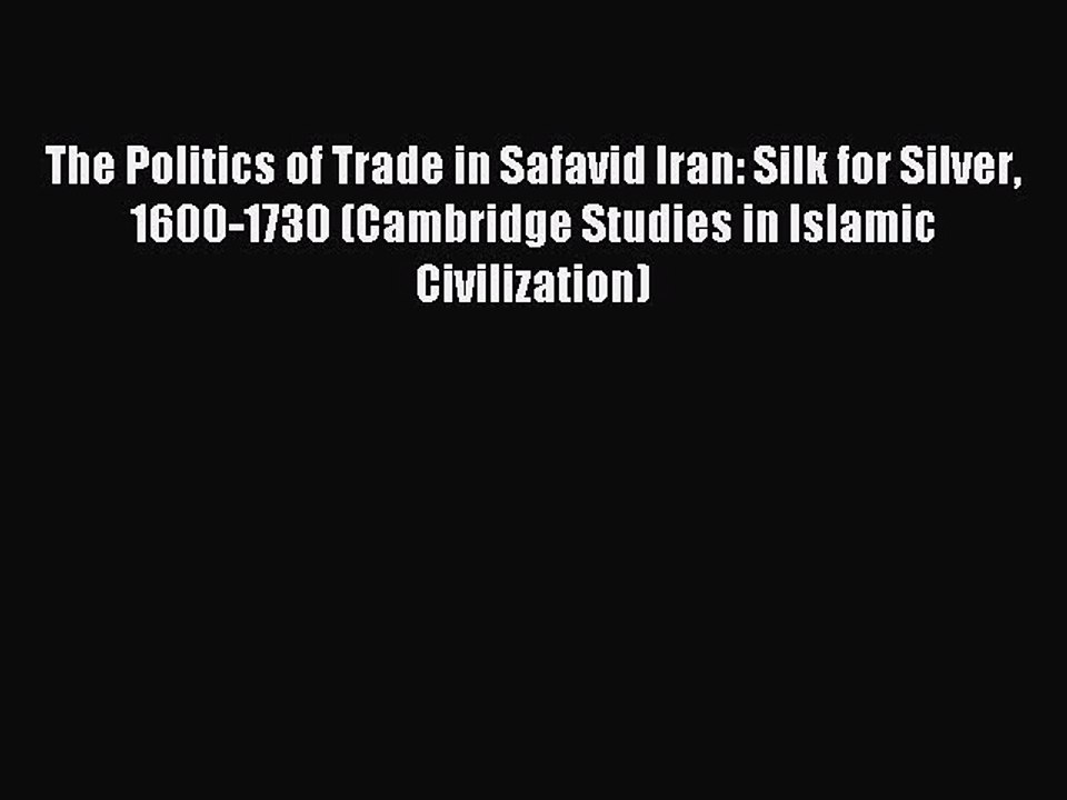 Read The Politics of Trade in Safavid Iran: Silk for Silver 1600-1730 (Cambridge Studies in