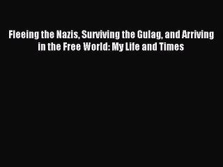 Read Fleeing the Nazis Surviving the Gulag and Arriving in the Free World: My Life and Times