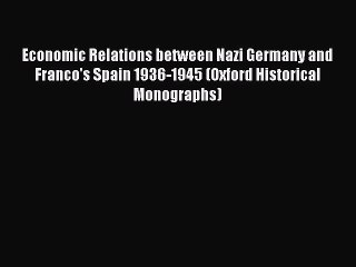 Read Economic Relations between Nazi Germany and Franco's Spain 1936-1945 (Oxford Historical