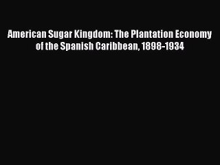 Read American Sugar Kingdom: The Plantation Economy of the Spanish Caribbean 1898-1934 Ebook