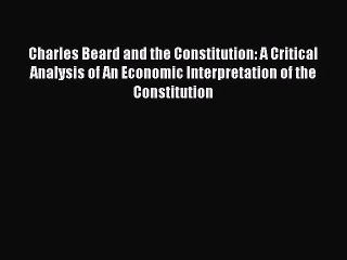 Read Charles Beard and the Constitution: A Critical Analysis of An Economic Interpretation