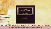 Download  2012 Idaho Statutes Titles 10  17 2012 Idaho State Code by Thornton Publishing Corp PDF Online