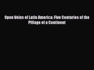 Read Open Veins of Latin America: Five Centuries of the Pillage of a Continent PDF Online