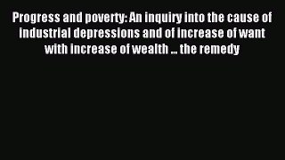 Read Progress and poverty: An inquiry into the cause of industrial depressions and of increase
