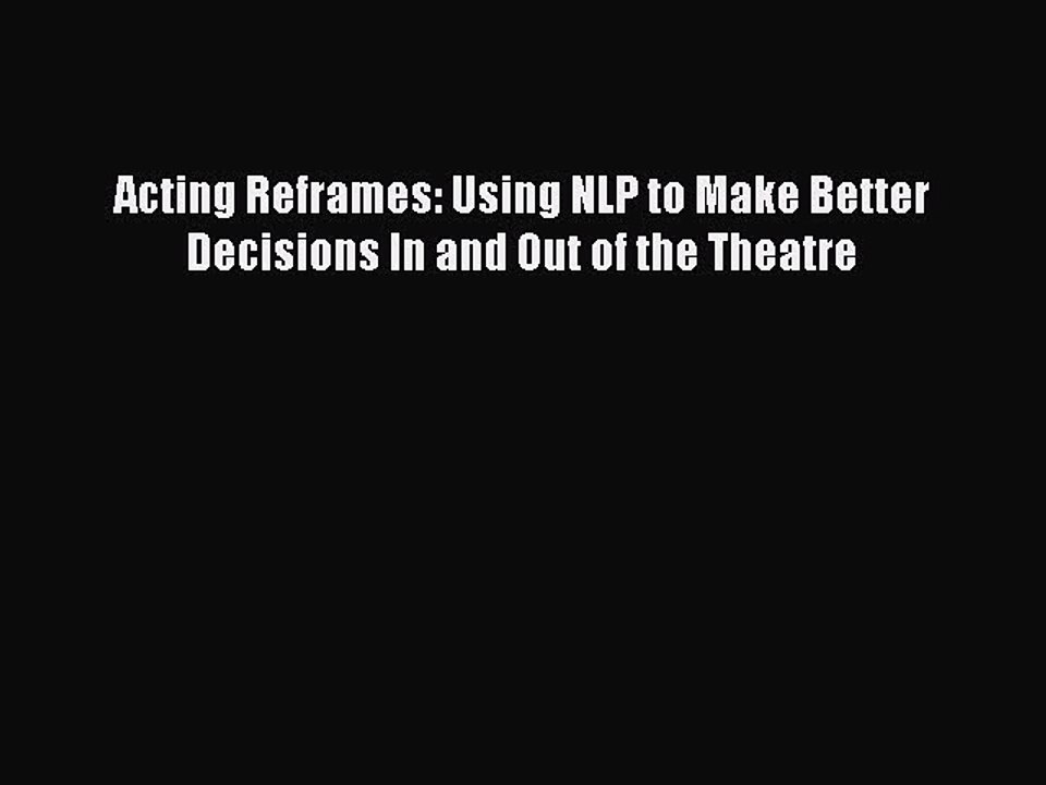 Read Acting Reframes: Using NLP to Make Better Decisions In and Out of the Theatre Ebook Free