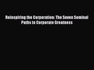 Read Reinspiring the Corporation: The Seven Seminal Paths to Corporate Greatness Ebook Free