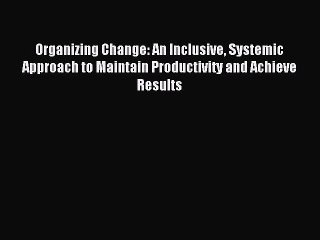 Read Organizing Change: An Inclusive Systemic Approach to Maintain Productivity and Achieve