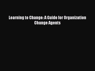 Read Learning to Change: A Guide for Organization Change Agents Ebook Free